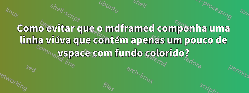 Como evitar que o mdframed componha uma linha viúva que contém apenas um pouco de vspace com fundo colorido?