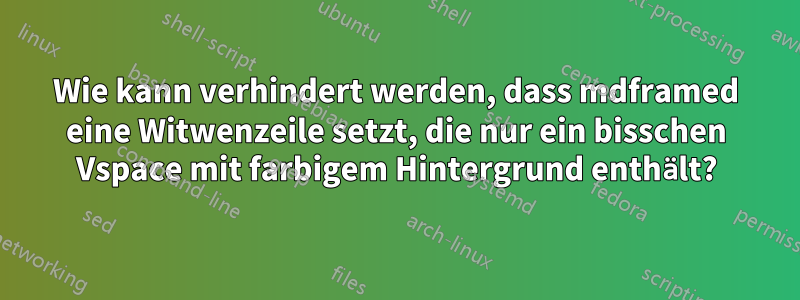 Wie kann verhindert werden, dass mdframed eine Witwenzeile setzt, die nur ein bisschen Vspace mit farbigem Hintergrund enthält?