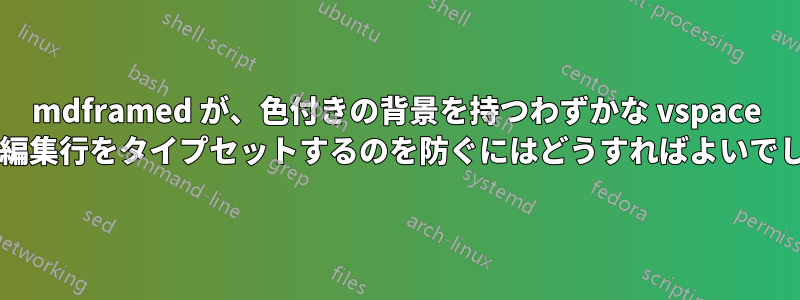 mdframed が、色付きの背景を持つわずかな vspace を含む未編集行をタイプセットするのを防ぐにはどうすればよいでしょうか?