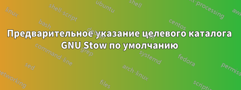 Предварительное указание целевого каталога GNU Stow по умолчанию