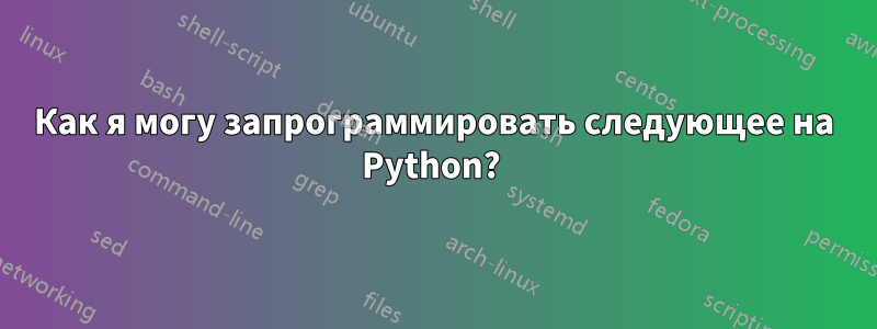 Как я могу запрограммировать следующее на Python? 