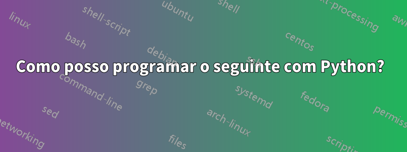 Como posso programar o seguinte com Python? 