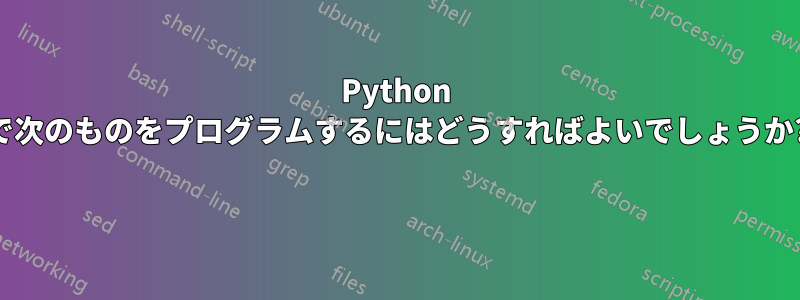 Python で次のものをプログラムするにはどうすればよいでしょうか? 