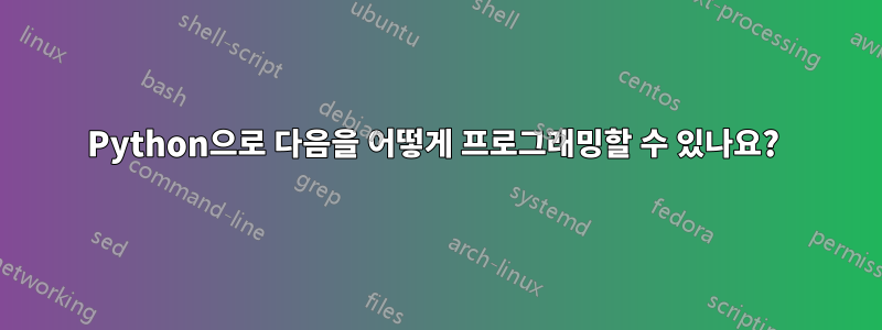 Python으로 다음을 어떻게 프로그래밍할 수 있나요? 