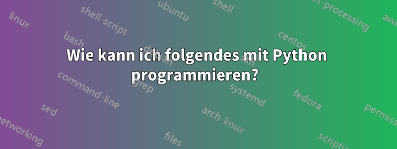 Wie kann ich folgendes mit Python programmieren? 