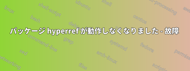 パッケージ hyperref が動作しなくなりました - 故障