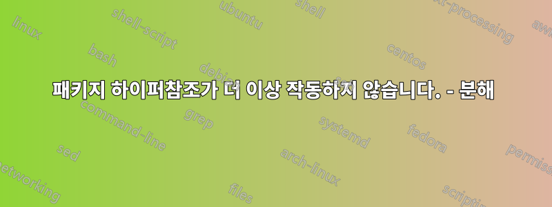 패키지 하이퍼참조가 더 이상 작동하지 않습니다. - 분해