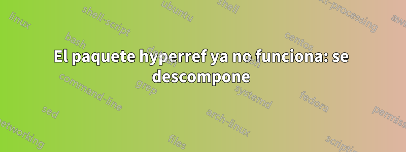 El paquete hyperref ya no funciona: se descompone