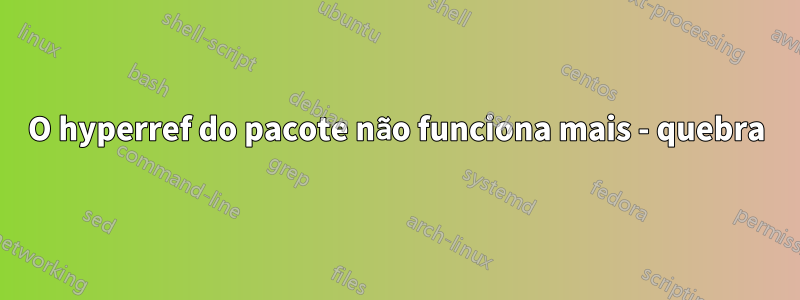 O hyperref do pacote não funciona mais - quebra