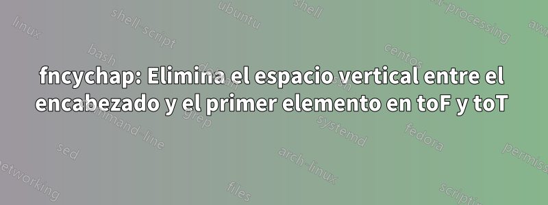 fncychap: Elimina el espacio vertical entre el encabezado y el primer elemento en toF y toT