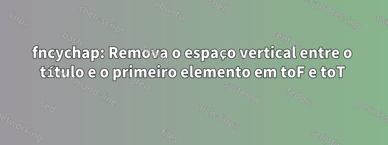 fncychap: Remova o espaço vertical entre o título e o primeiro elemento em toF e toT