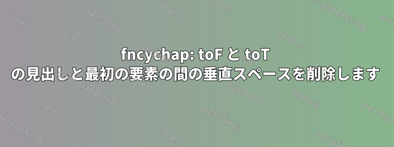 fncychap: toF と toT の見出しと最初の要素の間の垂直スペースを削除します