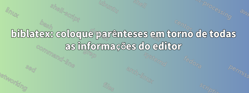 biblatex: coloque parênteses em torno de todas as informações do editor