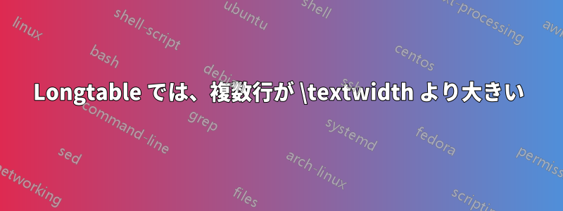 Longtable では、複数行が \textwidth より大きい