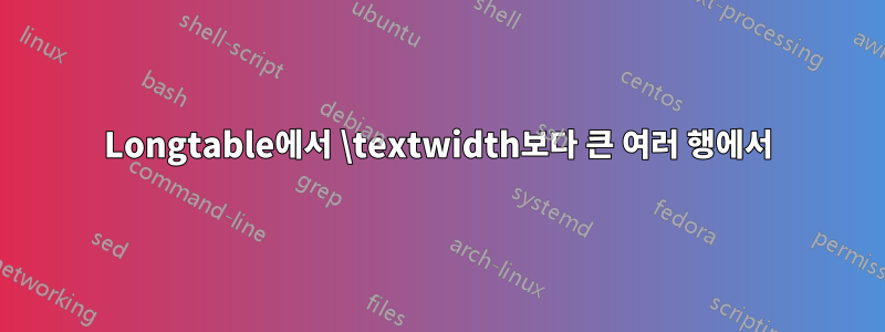 Longtable에서 \textwidth보다 큰 여러 행에서