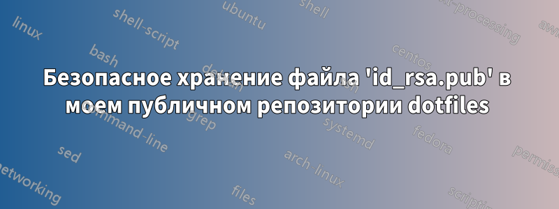Безопасное хранение файла 'id_rsa.pub' в моем публичном репозитории dotfiles