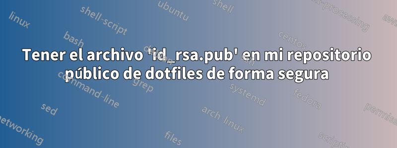 Tener el archivo 'id_rsa.pub' en mi repositorio público de dotfiles de forma segura
