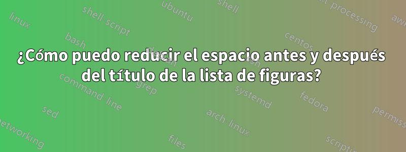¿Cómo puedo reducir el espacio antes y después del título de la lista de figuras?
