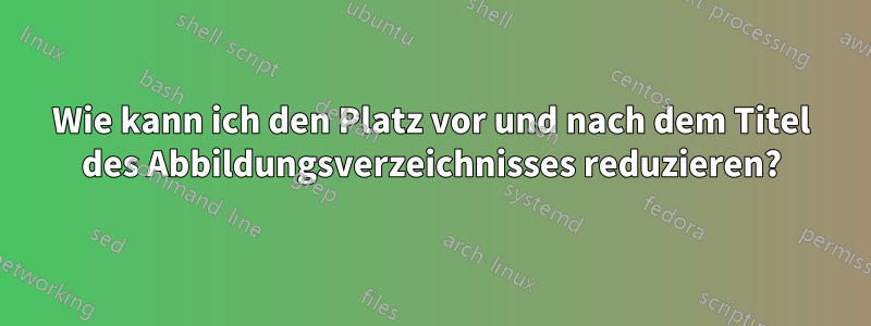 Wie kann ich den Platz vor und nach dem Titel des Abbildungsverzeichnisses reduzieren?