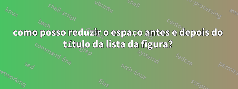 como posso reduzir o espaço antes e depois do título da lista da figura?