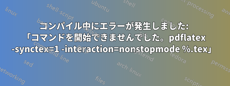コンパイル中にエラーが発生しました: 「コマンドを開始できませんでした。pdflatex -synctex=1 -interaction=nonstopmode %.tex」
