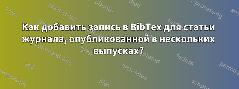 Как добавить запись в BibTex для статьи журнала, опубликованной в нескольких выпусках?