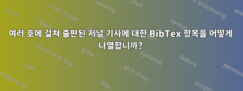 여러 호에 걸쳐 출판된 저널 기사에 대한 BibTex 항목을 어떻게 나열합니까?