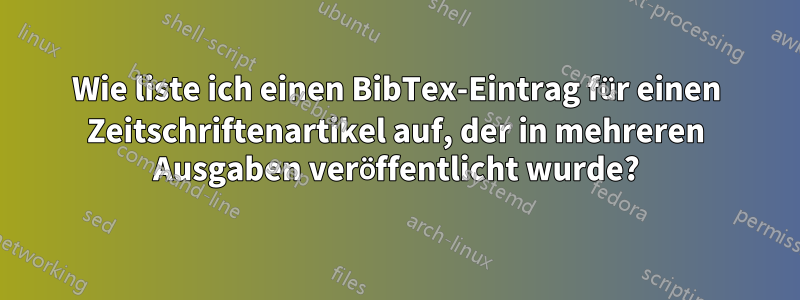 Wie liste ich einen BibTex-Eintrag für einen Zeitschriftenartikel auf, der in mehreren Ausgaben veröffentlicht wurde?