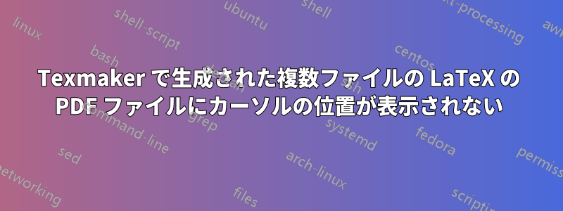 Texmaker で生成された複数ファイルの LaTeX の PDF ファイルにカーソルの位置が表示されない