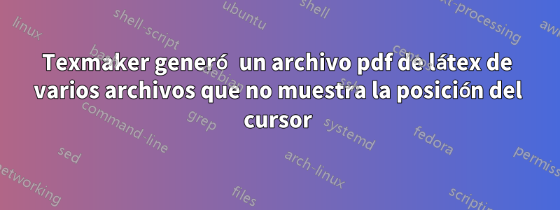 Texmaker generó un archivo pdf de látex de varios archivos que no muestra la posición del cursor