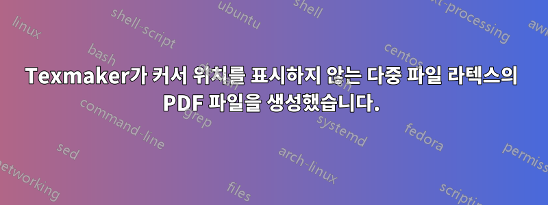 Texmaker가 커서 위치를 표시하지 않는 다중 파일 라텍스의 PDF 파일을 생성했습니다.