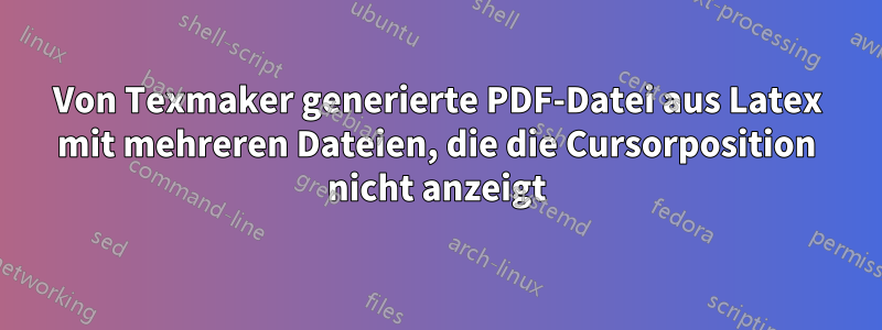 Von Texmaker generierte PDF-Datei aus Latex mit mehreren Dateien, die die Cursorposition nicht anzeigt