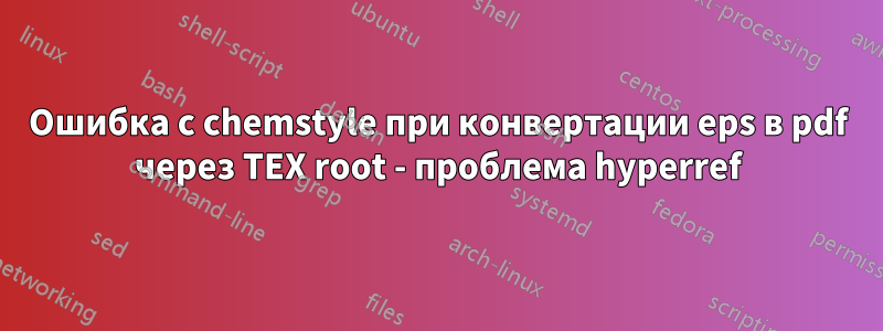 Ошибка с chemstyle при конвертации eps в pdf через TEX root - проблема hyperref