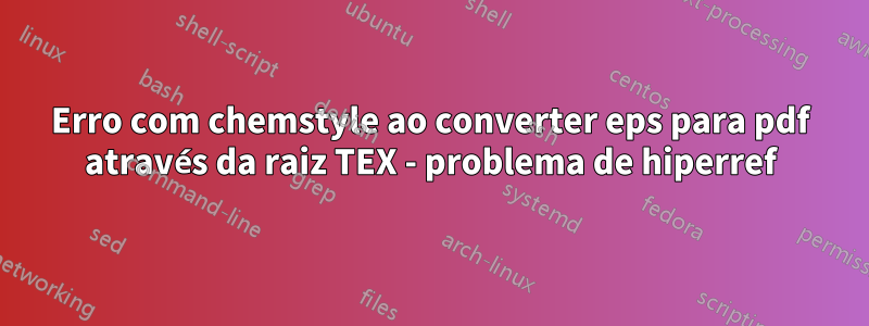 Erro com chemstyle ao converter eps para pdf através da raiz TEX - problema de hiperref