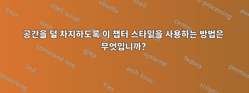 공간을 덜 차지하도록 이 챕터 스타일을 사용하는 방법은 무엇입니까?