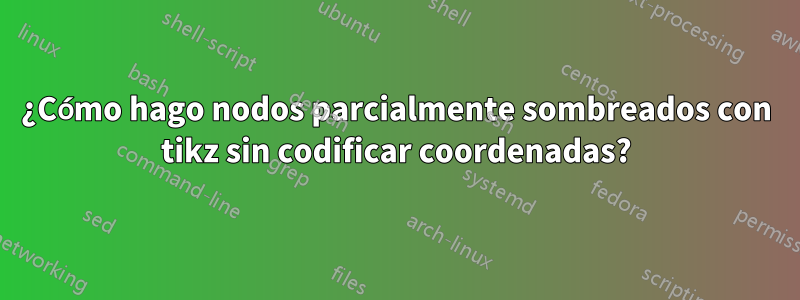 ¿Cómo hago nodos parcialmente sombreados con tikz sin codificar coordenadas?