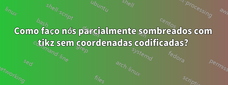 Como faço nós parcialmente sombreados com tikz sem coordenadas codificadas?