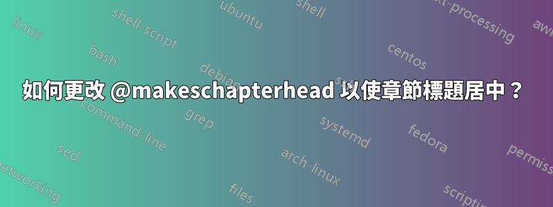 如何更改 @makeschapterhead 以使章節標題居中？
