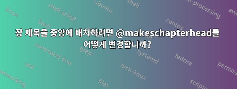 장 제목을 중앙에 배치하려면 @makeschapterhead를 어떻게 변경합니까?