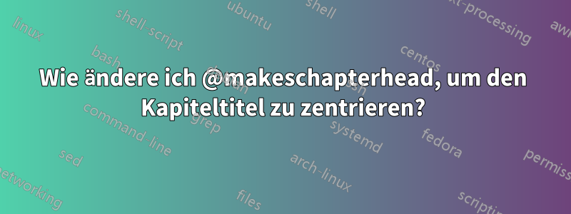 Wie ändere ich @makeschapterhead, um den Kapiteltitel zu zentrieren?