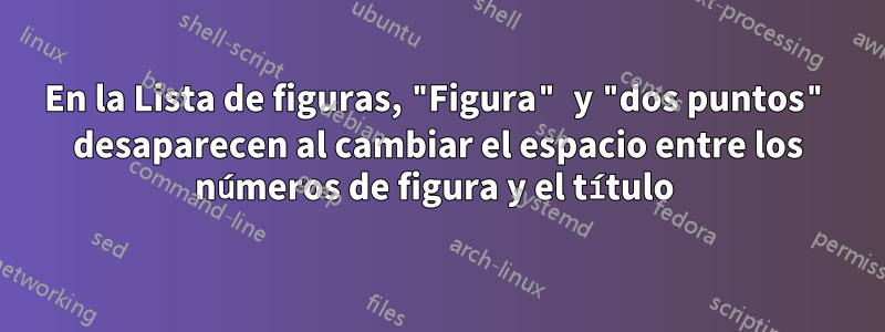 En la Lista de figuras, "Figura" y "dos puntos" desaparecen al cambiar el espacio entre los números de figura y el título 