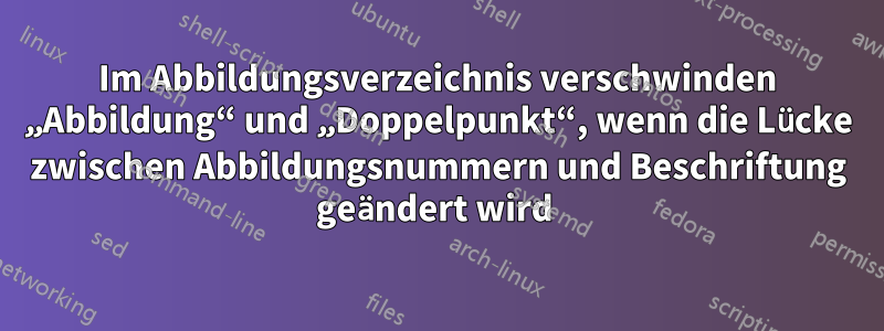 Im Abbildungsverzeichnis verschwinden „Abbildung“ und „Doppelpunkt“, wenn die Lücke zwischen Abbildungsnummern und Beschriftung geändert wird 