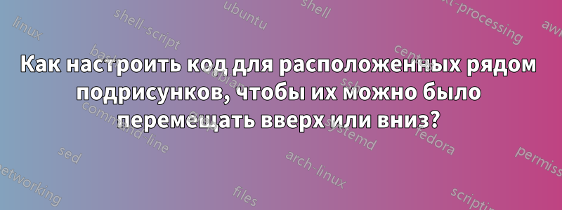 Как настроить код для расположенных рядом подрисунков, чтобы их можно было перемещать вверх или вниз?