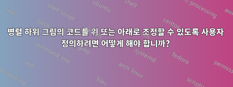병렬 하위 그림의 코드를 위 또는 아래로 조정할 수 있도록 사용자 정의하려면 어떻게 해야 합니까?