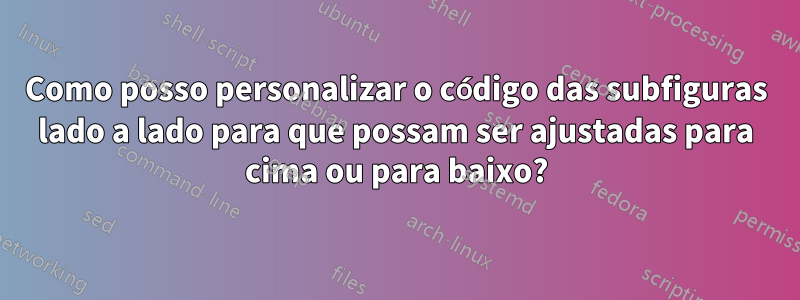 Como posso personalizar o código das subfiguras lado a lado para que possam ser ajustadas para cima ou para baixo?