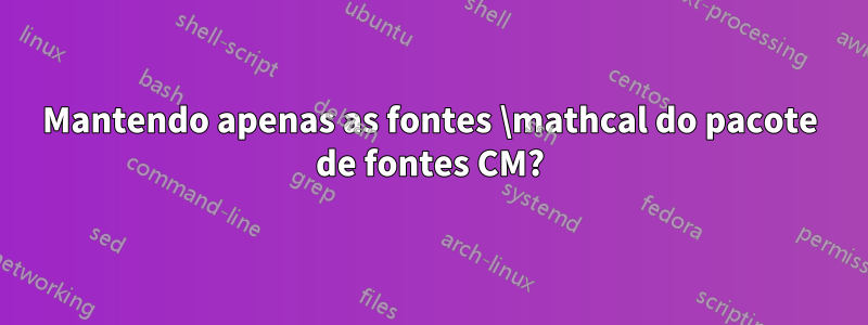 Mantendo apenas as fontes \mathcal do pacote de fontes CM?