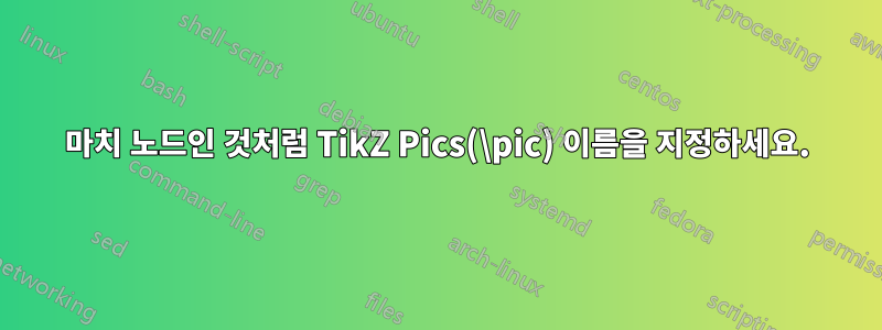 마치 노드인 것처럼 TikZ Pics(\pic) 이름을 지정하세요.