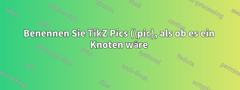 Benennen Sie TikZ Pics (\pic), als ob es ein Knoten wäre