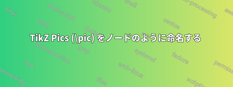TikZ Pics (\pic) をノードのように命名する