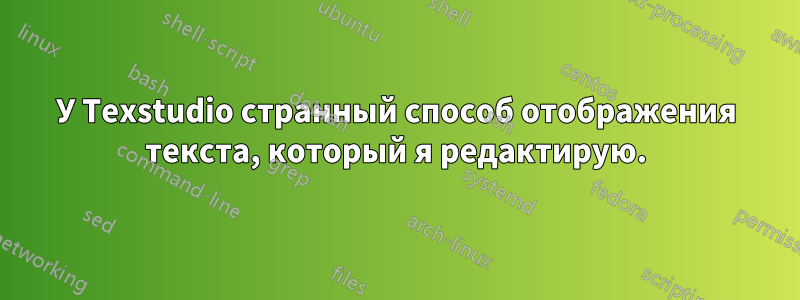 У Texstudio странный способ отображения текста, который я редактирую.